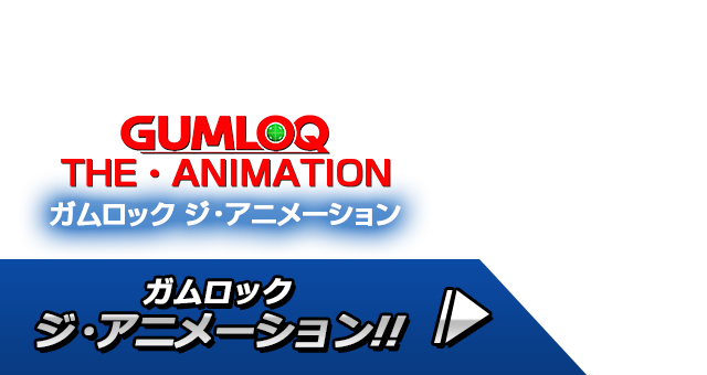 ガムロック
ジ・アニメーション!! | GUMLOQ THE・ANIMATION