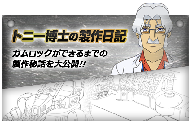 トニー博士の製作日記 トニー博士が語る。ガムロックが実際にできるまでの制作秘話を大公開!!